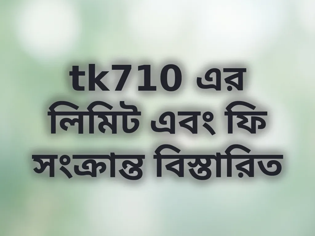tk710 এর লিমিট এবং ফি সংক্রান্ত বিস্তারিত