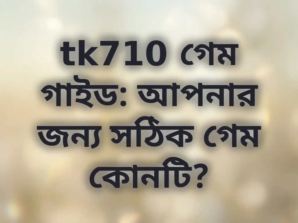 tk710 গেম গাইড: আপনার জন্য সঠিক গেম কোনটি?