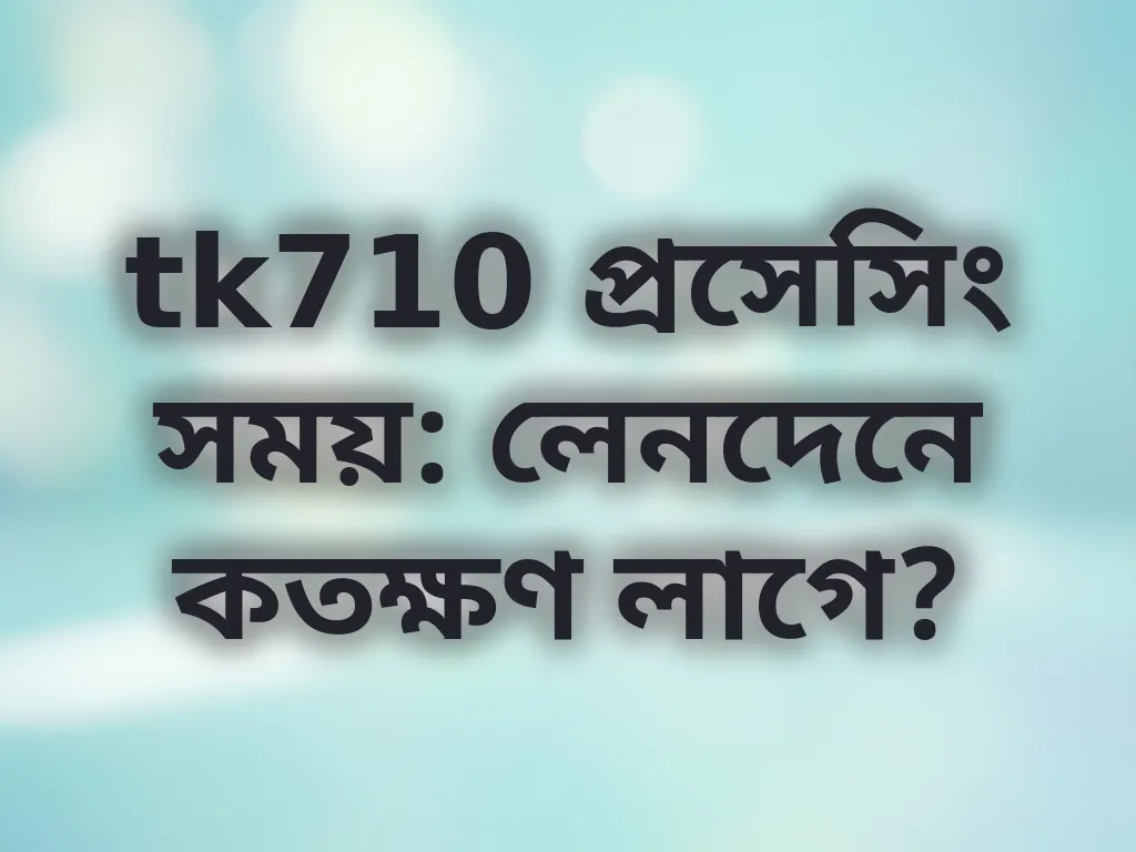 tk710 প্রসেসিং সময়: লেনদেনে কতক্ষণ লাগে?